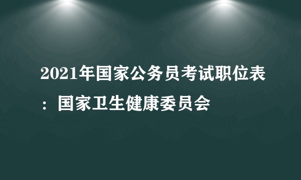 2021年国家公务员考试职位表:国家卫生健康委员会