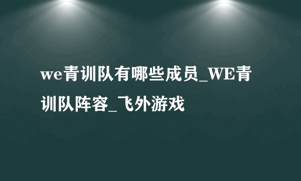 we青训队有哪些成员_WE青训队阵容_飞外游戏