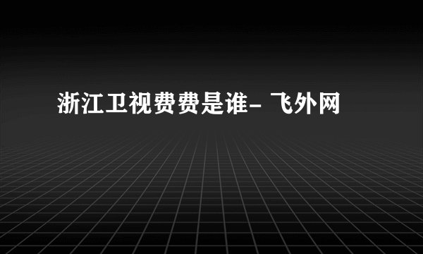浙江卫视费费是谁- 飞外网