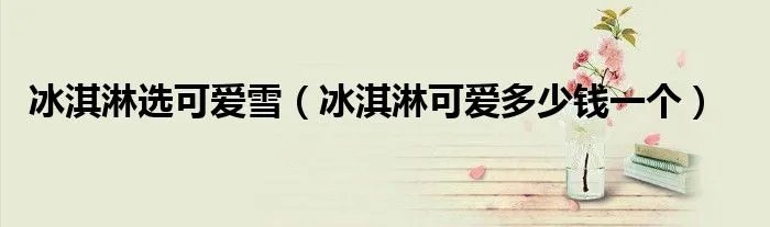 冰淇淋选可爱雪(冰淇淋可爱多少钱一个)