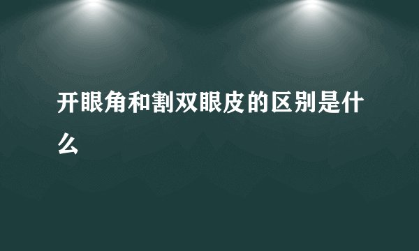开眼角和割双眼皮的区别是什么