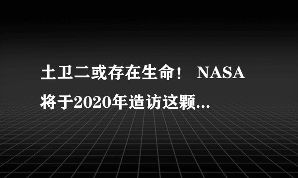 土卫二或存在生命！ NASA将于2020年造访这颗16亿公里外的星球