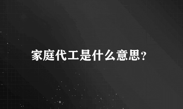家庭代工是什么意思？