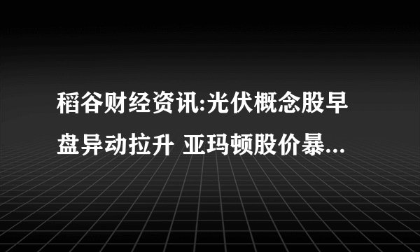 稻谷财经资讯:光伏概念股早盘异动拉升 亚玛顿股价暴涨超过9%