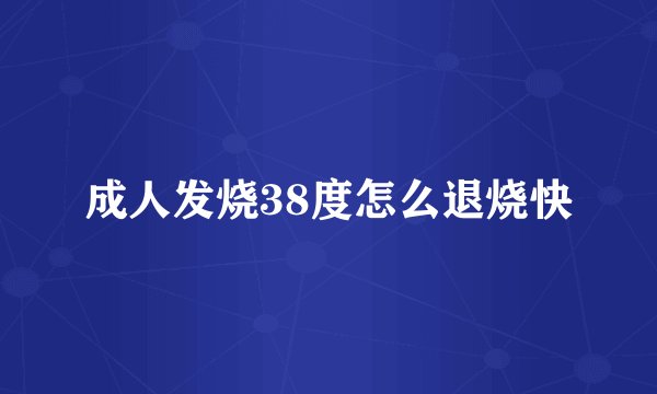 成人发烧38度怎么退烧快