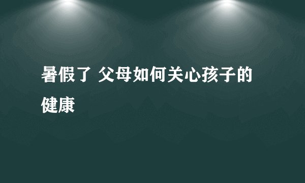 暑假了 父母如何关心孩子的健康
