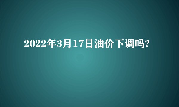 2022年3月17日油价下调吗?