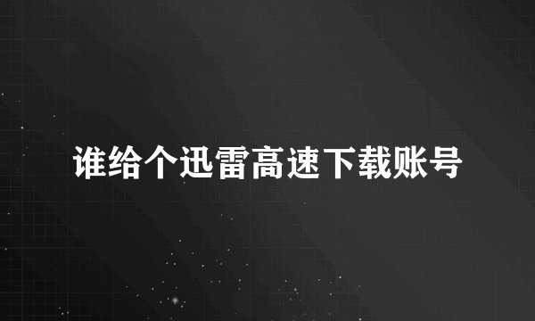 谁给个迅雷高速下载账号