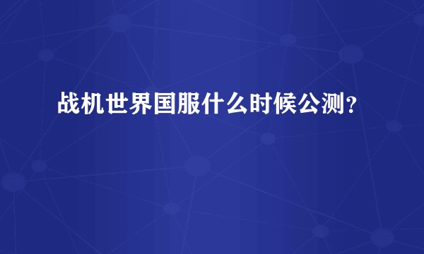 战机世界国服什么时候公测？