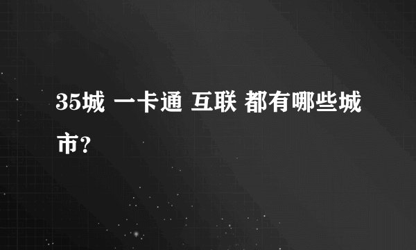 35城 一卡通 互联 都有哪些城市？