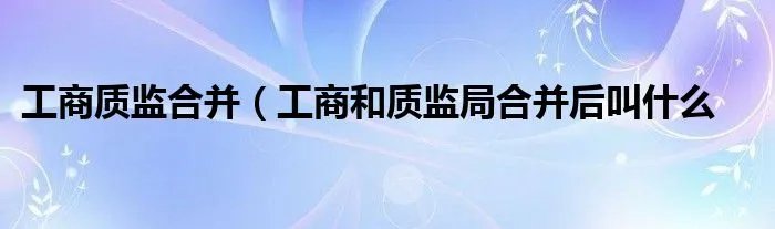 工商质监合并（工商和质监局合并后叫什么