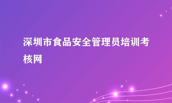深圳市食品安全管理员培训考核网