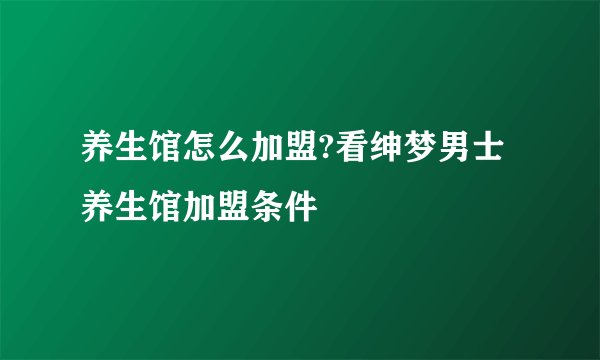养生馆怎么加盟?看绅梦男士养生馆加盟条件