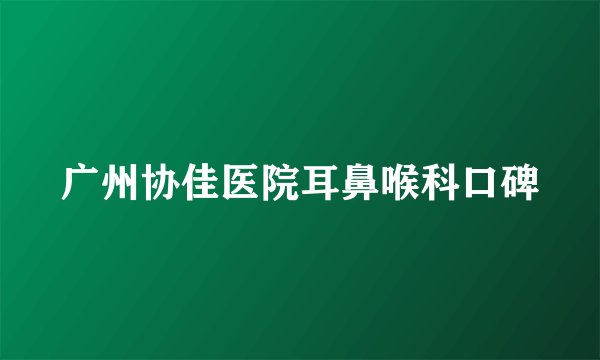 广州协佳医院耳鼻喉科口碑