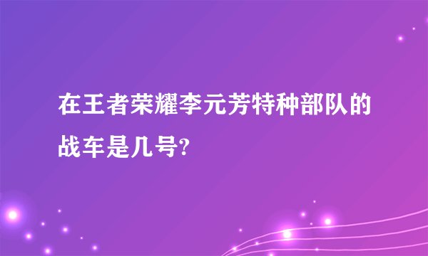 在王者荣耀李元芳特种部队的战车是几号?
