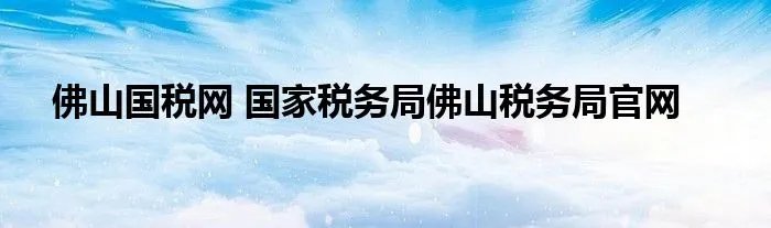 佛山国税网 国家税务局佛山税务局官网