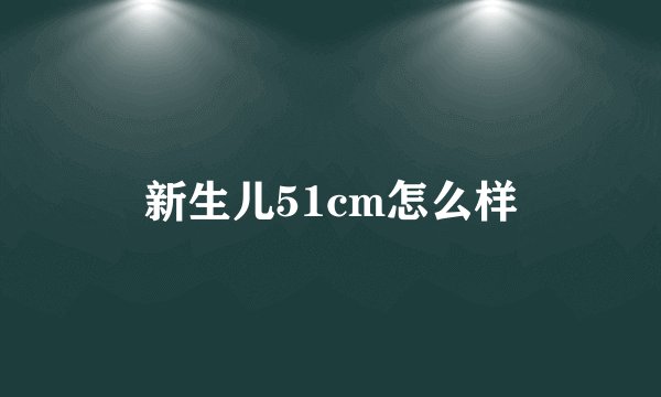 新生儿51cm怎么样