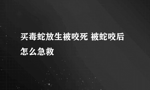 买毒蛇放生被咬死 被蛇咬后怎么急救