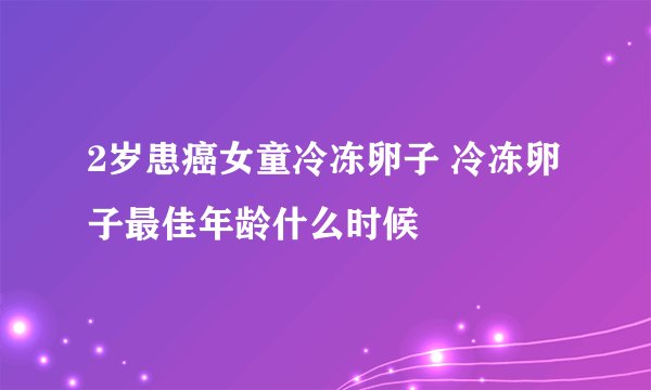 2岁患癌女童冷冻卵子 冷冻卵子最佳年龄什么时候