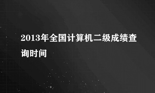2013年全国计算机二级成绩查询时间