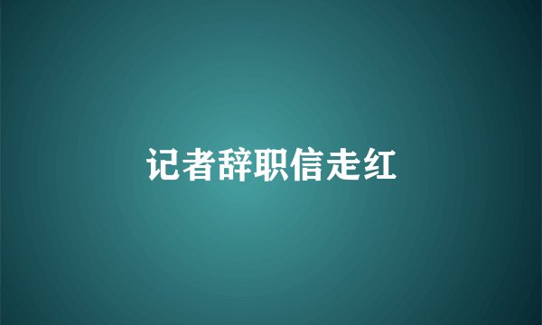 记者辞职信走红