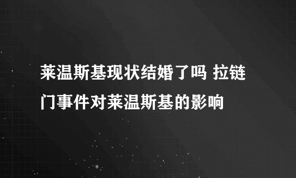 莱温斯基现状结婚了吗 拉链门事件对莱温斯基的影响
