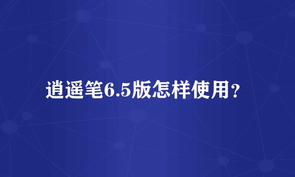逍遥笔6.5版怎样使用？
