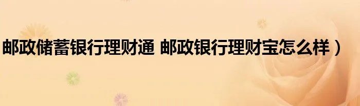 邮政储蓄银行理财通 邮政银行理财宝怎么样）