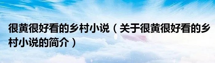 很黄很好看的乡村小说（关于很黄很好看的乡村小说的简介）
