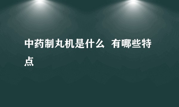 中药制丸机是什么  有哪些特点
