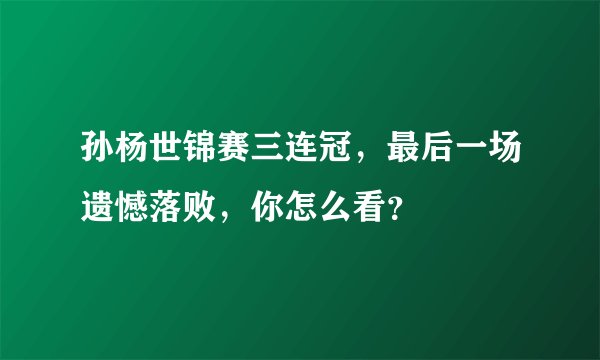 孙杨世锦赛三连冠，最后一场遗憾落败，你怎么看？