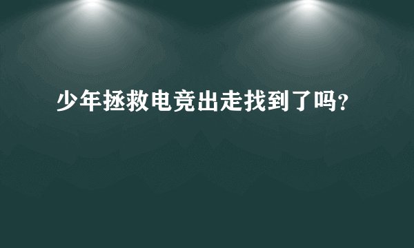 少年拯救电竞出走找到了吗?