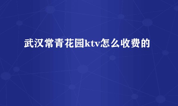 武汉常青花园ktv怎么收费的
