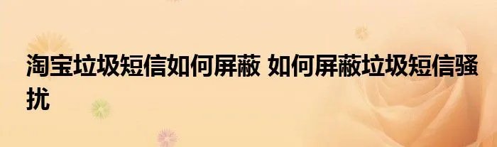 淘宝垃圾短信如何屏蔽 如何屏蔽垃圾短信骚扰
