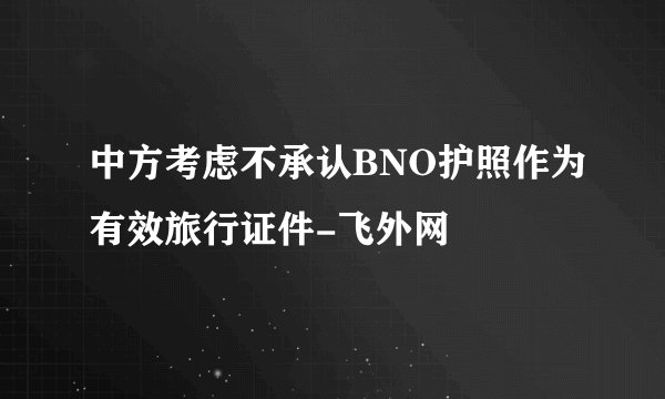 中方考虑不承认BNO护照作为有效旅行证件-飞外网