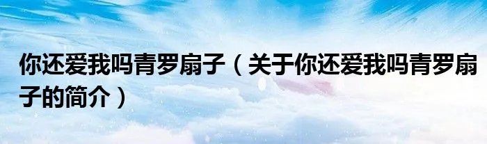 你还爱我吗青罗扇子（关于你还爱我吗青罗扇子的简介）