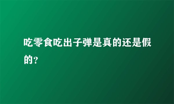吃零食吃出子弹是真的还是假的?