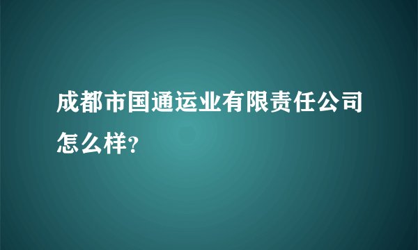 成都市国通运业有限责任公司怎么样？