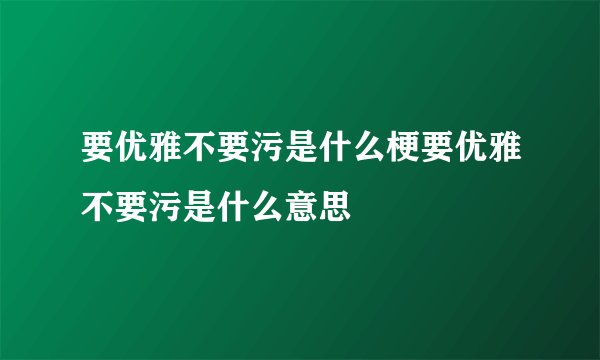 要优雅不要污是什么梗要优雅不要污是什么意思