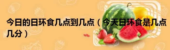 今日的日环食几点到几点(今天日环食是几点几分)