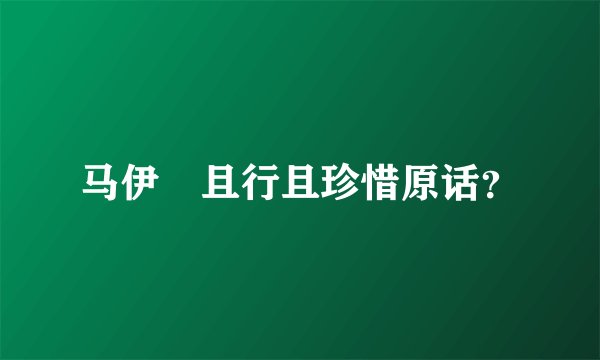 马伊琍且行且珍惜原话？
