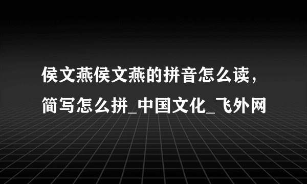 侯文燕侯文燕的拼音怎么读，简写怎么拼_中国文化_飞外网
