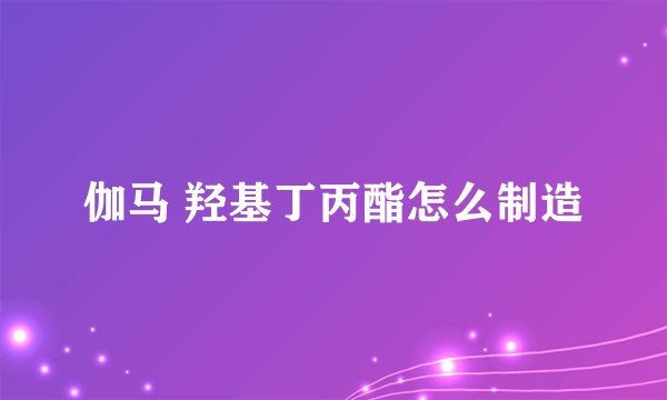 伽马 羟基丁丙酯怎么制造