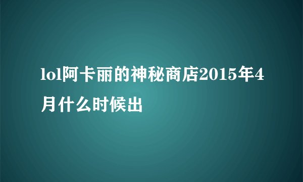 lol阿卡丽的神秘商店2015年4月什么时候出