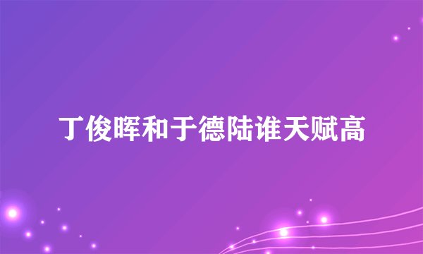 丁俊晖和于德陆谁天赋高