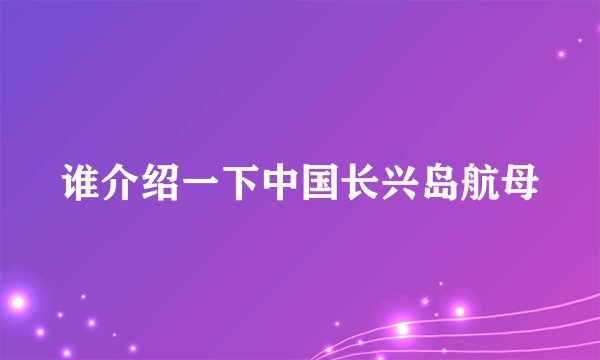 谁介绍一下中国长兴岛航母