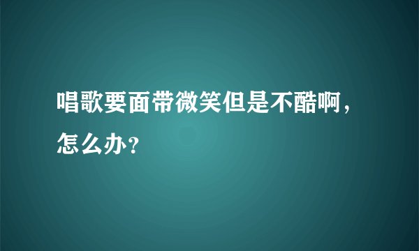 唱歌要面带微笑但是不酷啊，怎么办？