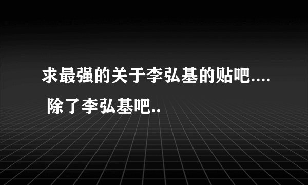 求最强的关于李弘基的贴吧.... 除了李弘基吧..