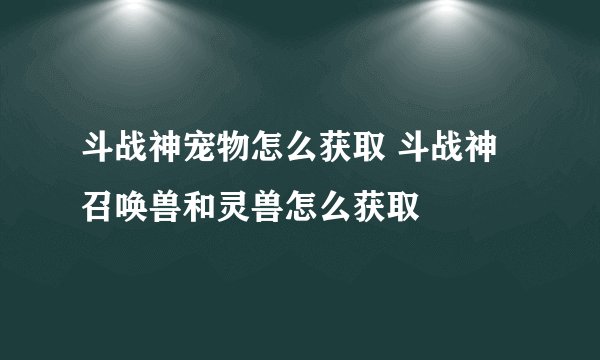 斗战神宠物怎么获取 斗战神召唤兽和灵兽怎么获取