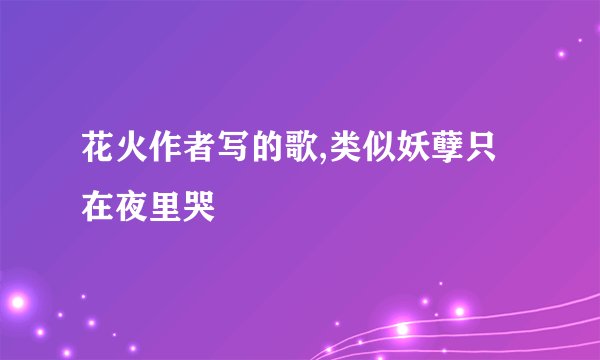 花火作者写的歌,类似妖孽只在夜里哭